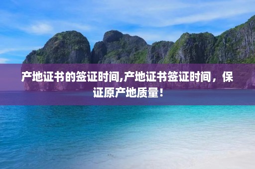 产地证书的签证时间,产地证书签证时间，保证原产地质量！