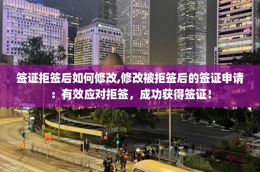 签证拒签后如何修改,修改被拒签后的签证申请：有效应对拒签，成功获得签证！