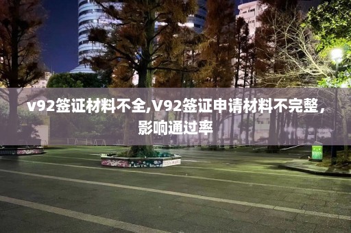 v92签证材料不全,V92签证申请材料不完整，影响通过率