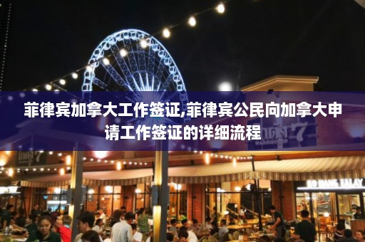 菲律宾加拿大工作签证,菲律宾公民向加拿大申请工作签证的详细流程  第1张