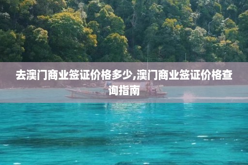 去澳门商业签证价格多少,澳门商业签证价格查询指南