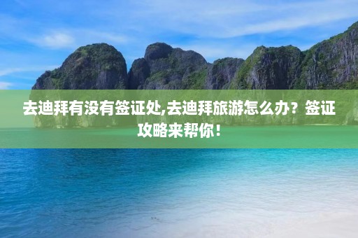 去迪拜有没有签证处,去迪拜旅游怎么办？签证攻略来帮你！