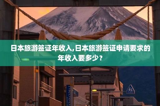 日本旅游签证年收入,日本旅游签证申请要求的年收入要多少？