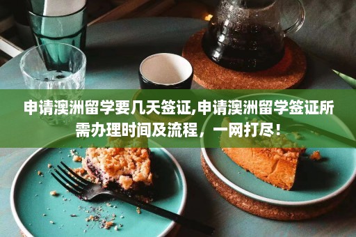 申请澳洲留学要几天签证,申请澳洲留学签证所需办理时间及流程，一网打尽！