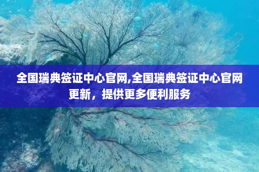 全国瑞典签证中心官网,全国瑞典签证中心官网更新，提供更多便利服务