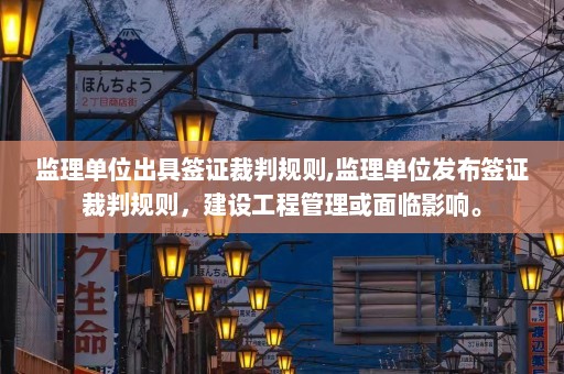 监理单位出具签证裁判规则,监理单位发布签证裁判规则，建设工程管理或面临影响。