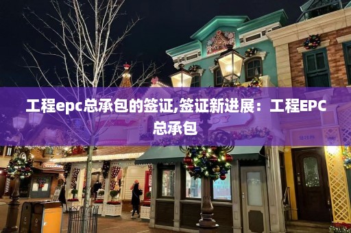 工程epc总承包的签证,签证新进展：工程EPC总承包