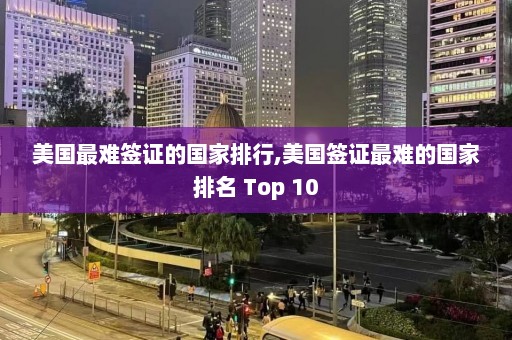 美国最难签证的国家排行,美国签证最难的国家排名 Top 10