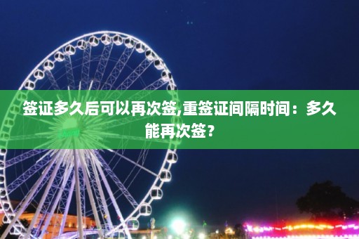 签证多久后可以再次签,重签证间隔时间：多久能再次签？  第1张