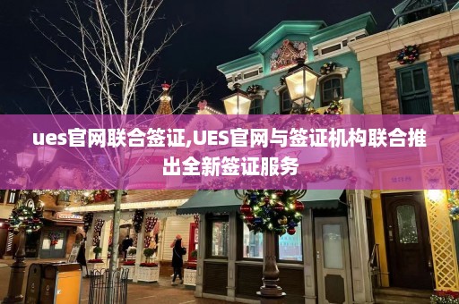 ues官网联合签证,UES官网与签证机构联合推出全新签证服务