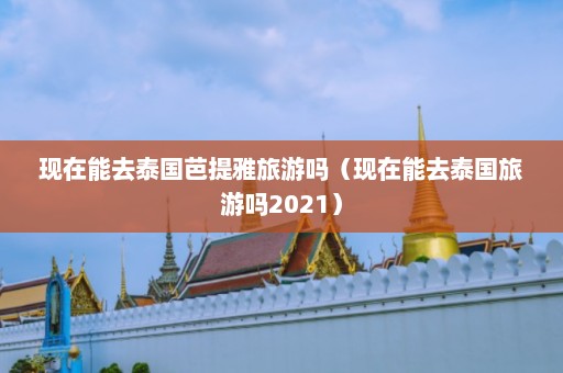 现在能去泰国芭提雅旅游吗（现在能去泰国旅游吗2021）  第1张