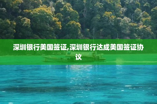 深圳银行美国签证,深圳银行达成美国签证协议