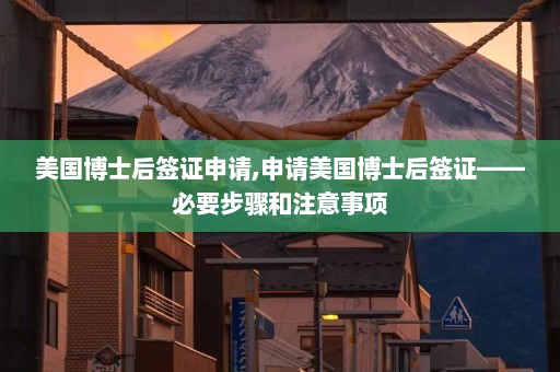 美国博士后签证申请,申请美国博士后签证——必要步骤和注意事项