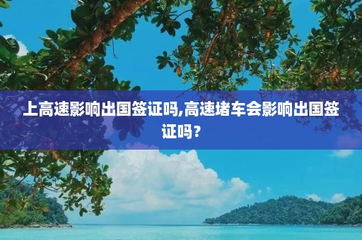 上高速影响出国签证吗,高速堵车会影响出国签证吗？