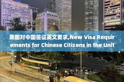 美国对中国签证英文要求,New Visa Requirements for Chinese Citizens in the United States