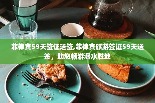 菲律宾59天签证送签,菲律宾旅游签证59天送签，助您畅游潜水胜地