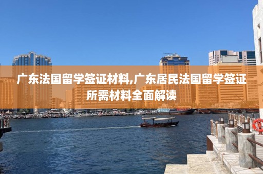 广东法国留学签证材料,广东居民法国留学签证所需材料全面解读  第1张