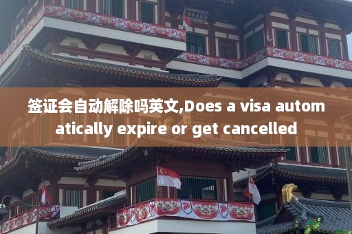 签证会自动解除吗英文,Does a visa automatically expire or get cancelled