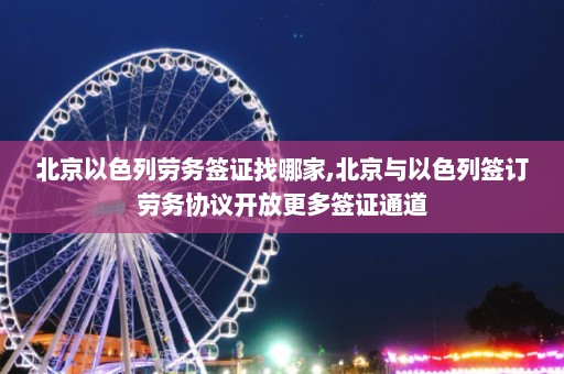 北京以色列劳务签证找哪家,北京与以色列签订劳务协议开放更多签证通道  第1张