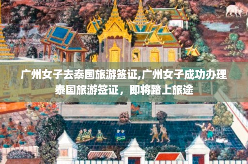 广州女子去泰国旅游签证,广州女子成功办理泰国旅游签证，即将踏上旅途