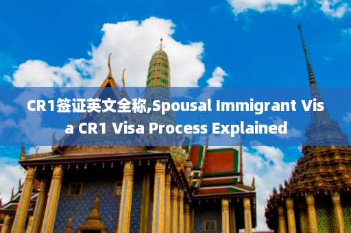 CR1签证英文全称,Spousal Immigrant Visa CR1 Visa Process Explained