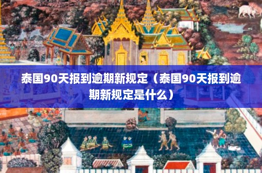 泰国90天报到逾期新规定（泰国90天报到逾期新规定是什么）