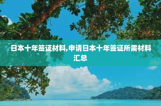 日本十年签证材料,申请日本十年签证所需材料汇总  第1张