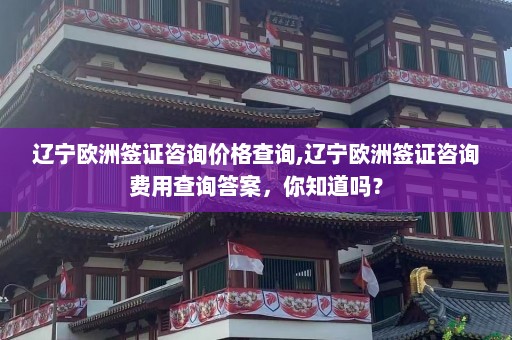 辽宁欧洲签证咨询价格查询,辽宁欧洲签证咨询费用查询答案，你知道吗？  第1张