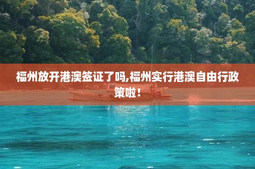 福州放开港澳签证了吗,福州实行港澳自由行政策啦！