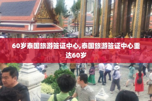 60岁泰国旅游签证中心,泰国旅游签证中心重达60岁