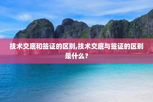 技术交底和签证的区别,技术交底与签证的区别是什么？