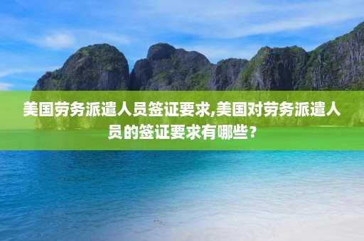 美国劳务派遣人员签证要求,美国对劳务派遣人员的签证要求有哪些？