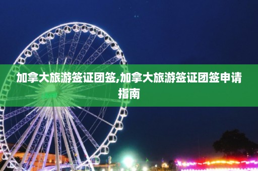 加拿大旅游签证团签,加拿大旅游签证团签申请指南  第1张