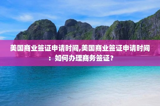 美国商业签证申请时间,美国商业签证申请时间：如何办理商务签证？