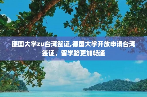 德国大学zu台湾签证,德国大学开放申请台湾签证，留学路更加畅通