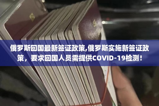 俄罗斯回国最新签证政策,俄罗斯实施新签证政策，要求回国人员需提供COVID-19检测！  第1张