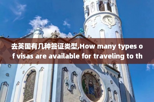 去英国有几种签证类型,How many types of visas are available for traveling to the UK