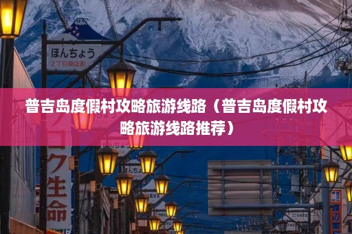 普吉岛度假村攻略旅游线路（普吉岛度假村攻略旅游线路推荐）