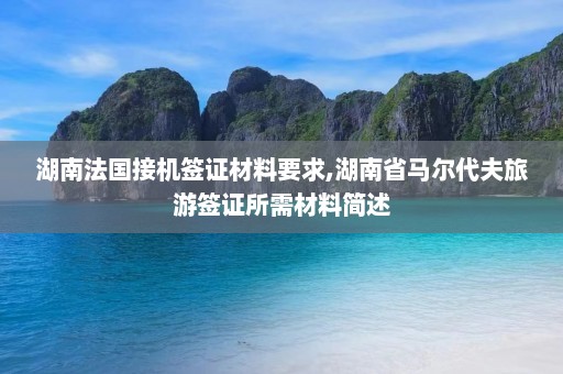 湖南法国接机签证材料要求,湖南省马尔代夫旅游签证所需材料简述