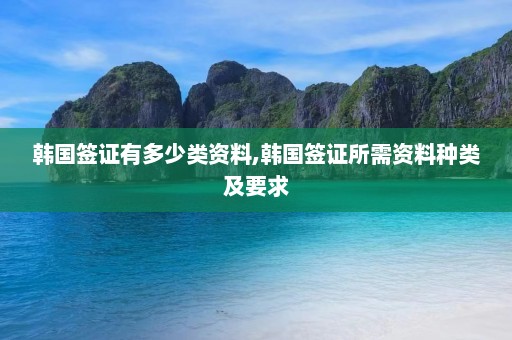 韩国签证有多少类资料,韩国签证所需资料种类及要求