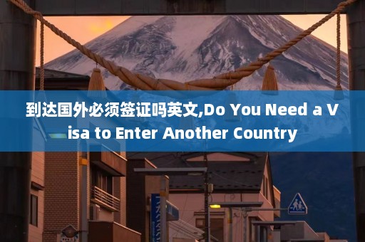 到达国外必须签证吗英文,Do You Need a Visa to Enter Another Country