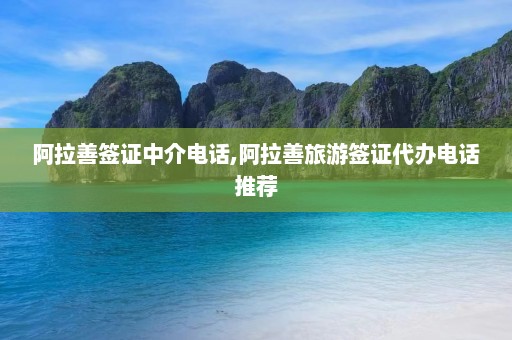 阿拉善签证中介电话,阿拉善旅游签证代办电话推荐