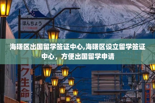 海曙区出国留学签证中心,海曙区设立留学签证中心，方便出国留学申请