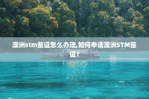 澳洲stm签证怎么办理,如何申请澳洲STM签证？