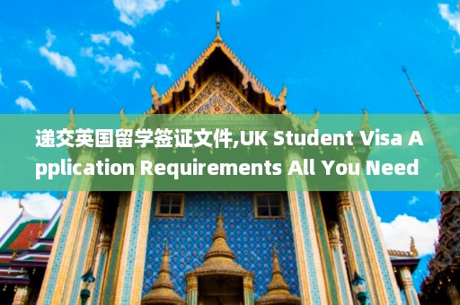 递交英国留学签证文件,UK Student Visa Application Requirements All You Need to Know!