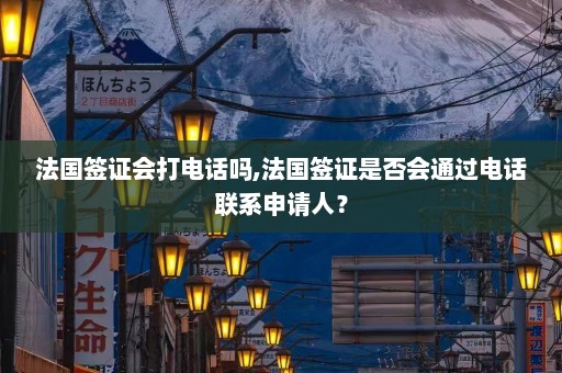 法国签证会打电话吗,法国签证是否会通过电话联系申请人？