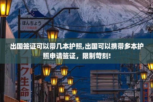 出国签证可以带几本护照,出国可以携带多本护照申请签证，限制苛刻!