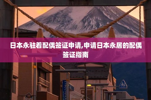 日本永驻着配偶签证申请,申请日本永居的配偶签证指南