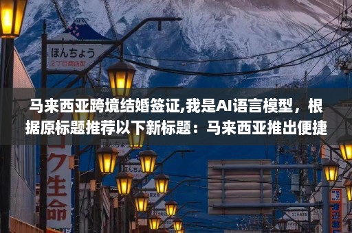 马来西亚跨境结婚签证,我是AI语言模型，根据原标题推荐以下新标题：马来西亚推出便捷无忧的跨境结婚签证