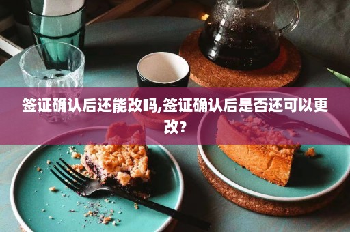 签证确认后还能改吗,签证确认后是否还可以更改？